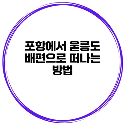 포항에서 울릉도 배편으로 떠나는 방법