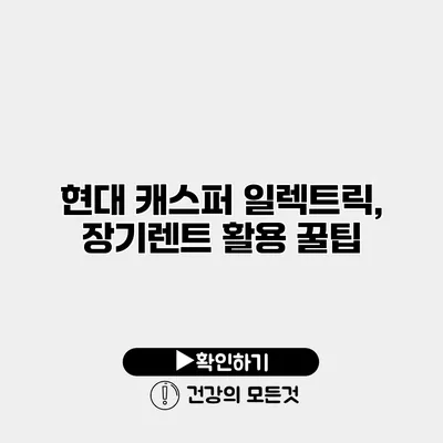 현대 캐스퍼 일렉트릭, 장기렌트 활용 꿀팁